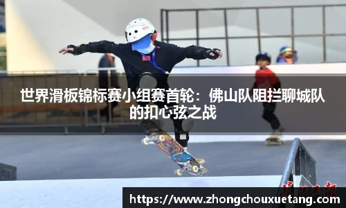 世界滑板锦标赛小组赛首轮：佛山队阻拦聊城队的扣心弦之战